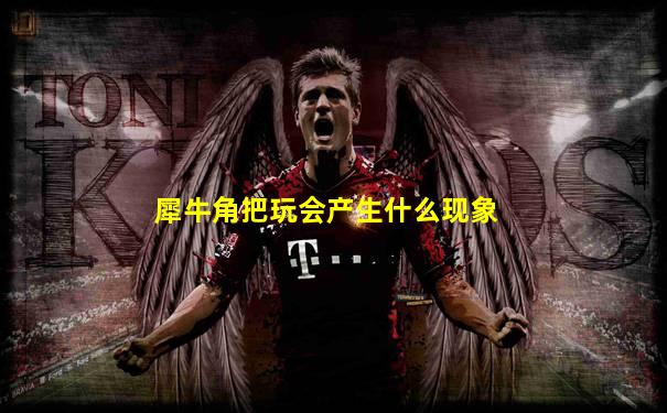 犀牛角把玩会产生什么现象