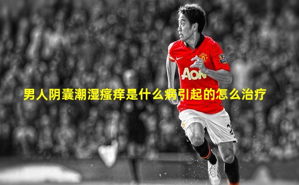 男人阴囊潮湿瘙痒是什么病引起的怎么治疗