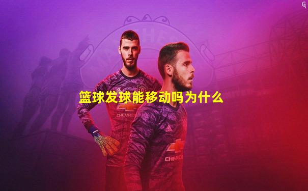 篮球发球能移动吗为什么