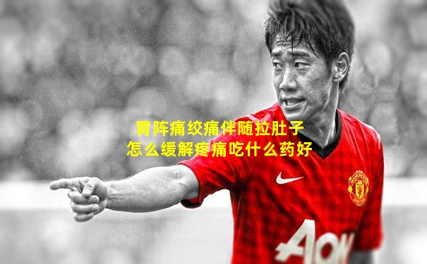 胃阵痛绞痛伴随拉肚子怎么缓解疼痛吃什么药好