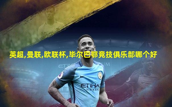 英超,曼联,欧联杯,毕尔巴鄂竞技俱乐部哪个好