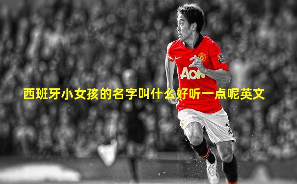 西班牙小女孩的名字叫什么好听一点呢英文