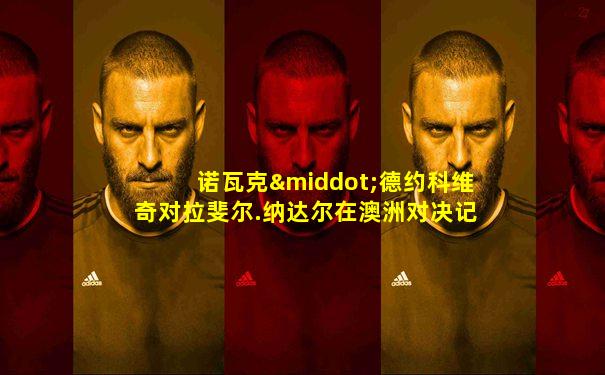 诺瓦克·德约科维奇对拉斐尔.纳达尔在澳洲对决记录