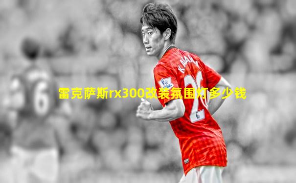 雷克萨斯rx300改装氛围灯多少钱