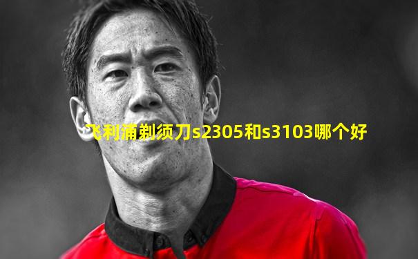 飞利浦剃须刀s2305和s3103哪个好