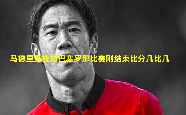马德里竞技对巴塞罗那比赛刚结束比分几比几