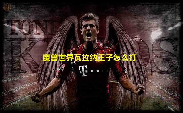 魔兽世界瓦拉纳王子怎么打